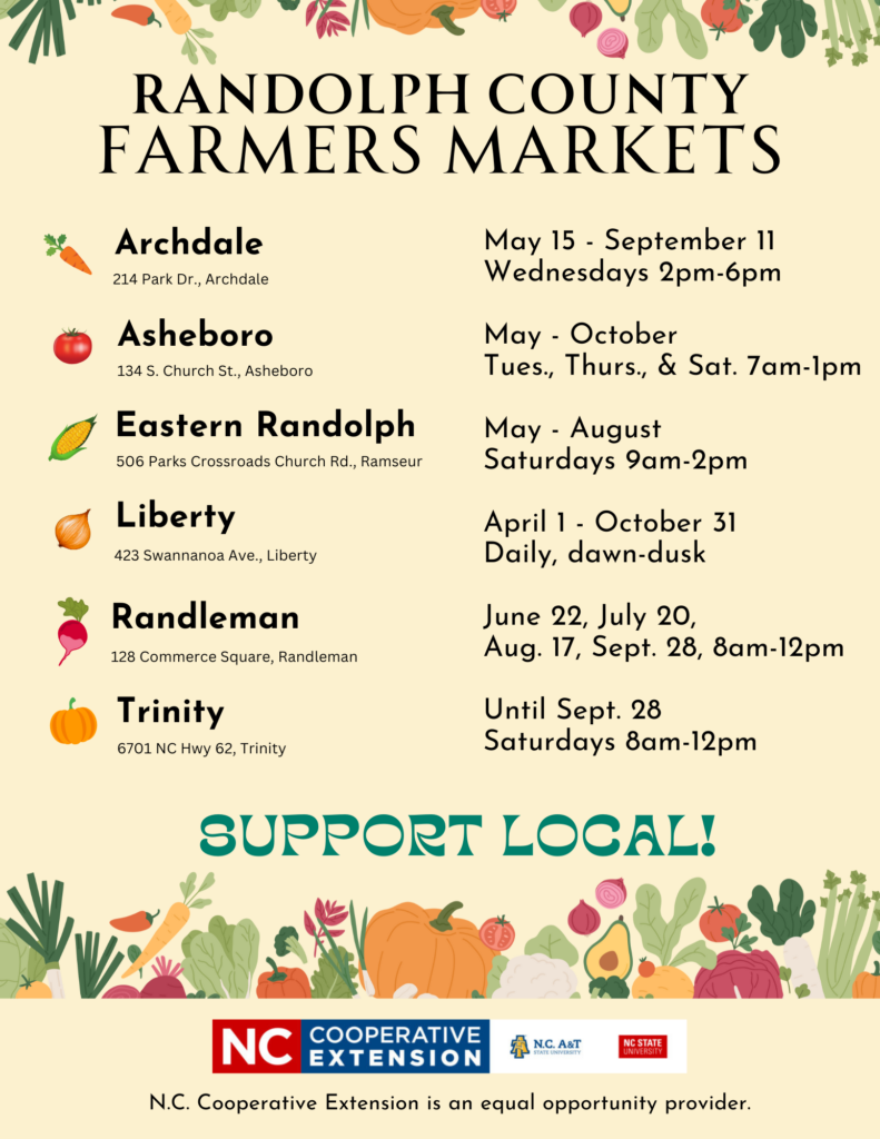 Randolph County Farmers Markets. Archdale: 214 Park Dr., Archdale May 15 through September 11 on Wednesdays 2 p.m. to 6 p.m. Asheboro: 134 S. Church St., Asheboro, May through October on Tuesday, Thursday, and Saturday 7 a.m. to 1 p.m. Eastern Randolph: 506 Parks Crossroads Church Rd., Ramseur, May through August on Saturdays 9 a.m. to 2 p.m. Liberty: 423 Swannanoa Ave, Liberty, April 1 through October 31 Daily, dawn to dusk. Randleman: 128 Commerce Square, Randleman on June 22, July 20, August 17, September 28 from 8 a.m. to 12 p.m. Trinity: 6701 NC Hwy 62, Trinity, Until September 28 on Saturdays from 8 a.m. to 12 p.m.